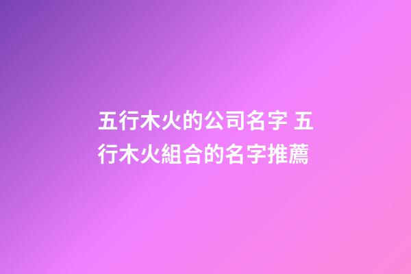 五行木火的公司名字 五行木火組合的名字推薦-第1張-公司起名-玄機(jī)派